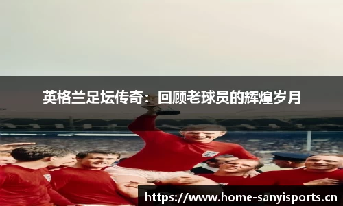 英格兰足坛传奇：回顾老球员的辉煌岁月