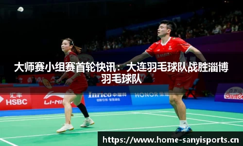 大师赛小组赛首轮快讯：大连羽毛球队战胜淄博羽毛球队