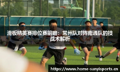 滑板精英赛排位赛前瞻：常州队对阵南通队的技战术解析